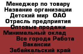 Менеджер по товару › Название организации ­ Детский мир, ОАО › Отрасль предприятия ­ Оптовые продажи › Минимальный оклад ­ 25 000 - Все города Работа » Вакансии   . Забайкальский край,Чита г.